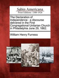 Cover image for The Declaration of Independence: A Discourse Delivered in the First Congregational Unitarian Church in Philadelphia June 29, 1862.