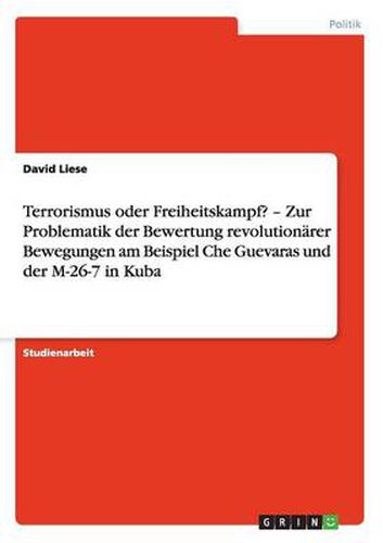 Cover image for Terrorismus oder Freiheitskampf? - Zur Problematik der Bewertung revolutionarer Bewegungen am Beispiel Che Guevaras und der M-26-7 in Kuba