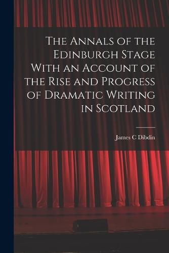 The Annals of the Edinburgh Stage With an Account of the Rise and Progress of Dramatic Writing in Scotland