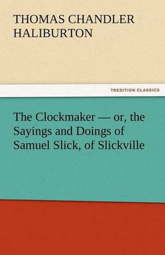 Cover image for The Clockmaker - Or, the Sayings and Doings of Samuel Slick, of Slickville