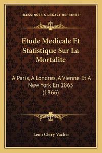 Cover image for Etude Medicale Et Statistique Sur La Mortalite: A Paris, a Londres, a Vienne Et a New York En 1865 (1866)