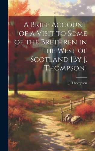 Cover image for A Brief Account of a Visit to Some of the Brethren in the West of Scotland [By J. Thompson]