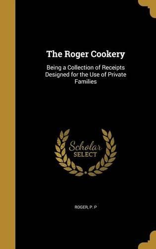 Cover image for The Roger Cookery: Being a Collection of Receipts Designed for the Use of Private Families