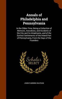 Cover image for Annals of Philadelphia and Pennsylvania: In the Olden Time; Being a Collection of Memoirs, Anecdotes, and Incidents of the City and Its Inhabitants, and of the Earliest Settlements of the Inland Part of Pennsylvania, from the Days of the Founders