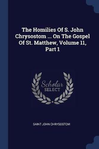 The Homilies of S. John Chrysostom ... on the Gospel of St. Matthew, Volume 11, Part 1