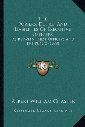 The Powers, Duties, and Liabilities of Executive Officers: As Between These Officers and the Public (1899)