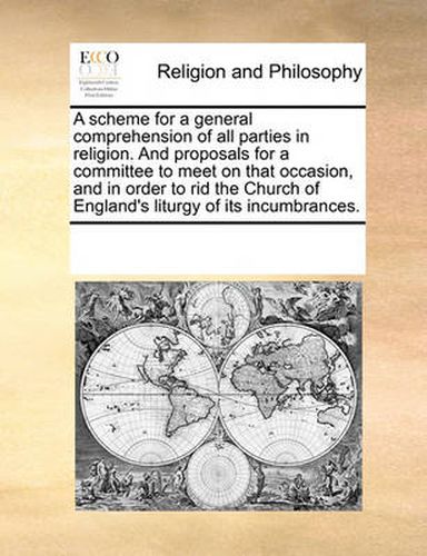 Cover image for A Scheme for a General Comprehension of All Parties in Religion. and Proposals for a Committee to Meet on That Occasion, and in Order to Rid the Church of England's Liturgy of Its Incumbrances.