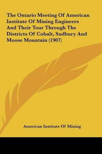 The Ontario Meeting of American Institute of Mining Engineers and Their Tour Through the Districts of Cobalt, Sudbury and Moose Mountain (1907)