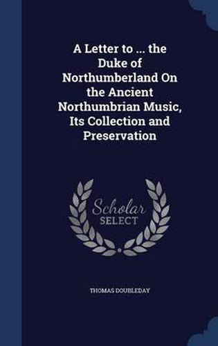 A Letter to ... the Duke of Northumberland on the Ancient Northumbrian Music, Its Collection and Preservation