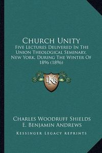 Cover image for Church Unity: Five Lectures Delivered in the Union Theological Seminary, New York, During the Winter of 1896 (1896)