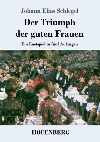 Der Triumph der guten Frauen: Ein Lustspiel in funf Aufzugen