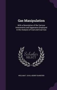 Cover image for Gas Manipulation: With a Description of the Various Instruments and Apparatus Employed in the Analysis of Coal and Coal Gas