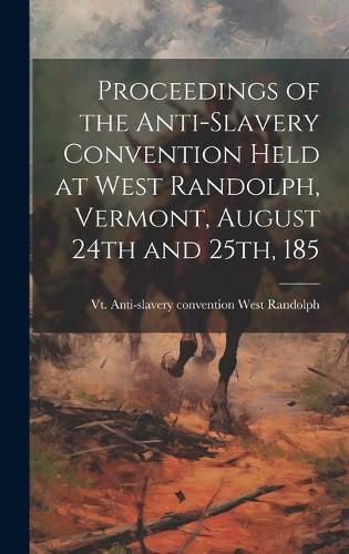 Cover image for Proceedings of the Anti-slavery Convention Held at West Randolph, Vermont, August 24th and 25th, 185