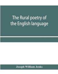 Cover image for The rural poetry of the English language, illustrating the seasons and months of the year, Their Changes, Employments, Lessons, and Pleasures, Topically Paragraphed; with a Complete Index