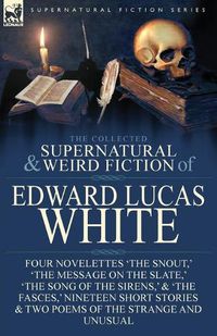 Cover image for The Collected Supernatural and Weird Fiction of Edward Lucas White: Four Novelettes 'The Snout, ' 'The Message on the Slate, ' 'The Song of the Sirens, ' & 'The Fasces, ' Nineteen Short Stories & Two Poems of the Strange and Unusual