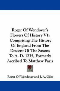 Cover image for Roger of Wendover's Flowers of History V1: Comprising the History of England from the Descent of the Saxons to A. D. 1235, Formerly Ascribed to Matthew Paris