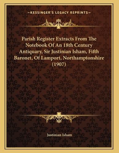 Cover image for Parish Register Extracts from the Notebook of an 18th Century Antiquary, Sir Justinian Isham, Fifth Baronet, of Lamport, Northamptonshire (1907)