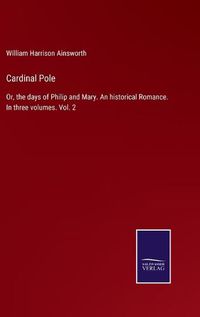 Cover image for Cardinal Pole: Or, the days of Philip and Mary. An historical Romance. In three volumes. Vol. 2