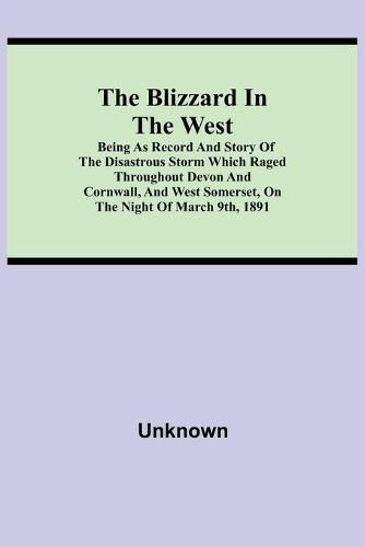 Cover image for The Blizzard in the West; Being as Record and Story of the Disastrous Storm which Raged Throughout Devon and Cornwall, and West Somerset, On the Night of March 9th, 1891