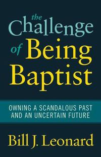 Cover image for The Challenge of Being Baptist: Owning a Scandalous Past and an Uncertain Future