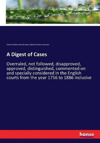 A Digest of Cases: Overruled, not followed, disapproved, approved, distinguished, commented on and specially considered in the English courts from the year 1756 to 1886 inclusive