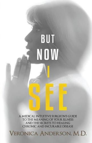 Cover image for But Now I See: A Medical Intuitive Surgeon's Guide to the Meaning of Your Illness and the Secrets to Healing Chronic and Incurable Disease