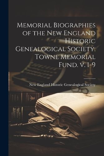 Memorial Biographies of the New England Historic Genealogical Society. Towne Memorial Fund. v. 1-9