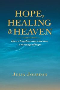 Cover image for Hope, Healing & Heaven: How a Hopeless Mess Became a Message of Hope