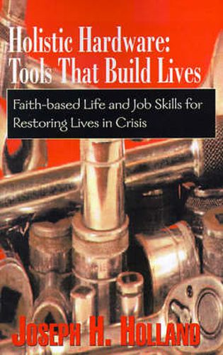 Cover image for Holistic Hardware: Tools That Build Lives: Faith-Based Life and Job Skills for Restoring Lives in Crisis