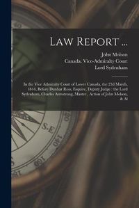 Cover image for Law Report ... [microform]: in the Vice Admiralty Court of Lower Canada, the 23d March, 1844, Before Dunbar Ross, Esquire, Deputy Judge: the Lord Sydenham, Charles Armstrong, Master, Action of John Molson, & Al