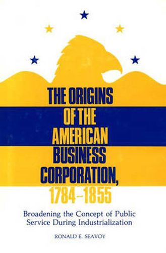 Cover image for The Origins of the American Business Corporation, 1784-1855: Broadening the Concept of Public Service During Industrialization