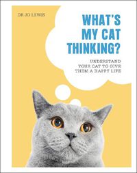 Cover image for What's My Cat Thinking?: Understand Your Cat to Give Them a Happy Life