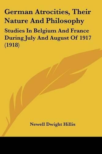 German Atrocities, Their Nature and Philosophy: Studies in Belgium and France During July and August of 1917 (1918)