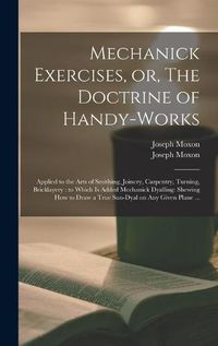 Cover image for Mechanick Exercises, or, The Doctrine of Handy-works: Applied to the Arts of Smithing, Joinery, Carpentry, Turning, Bricklayery: to Which is Added Mechanick Dyalling: Shewing How to Draw a True Sun-dyal on Any Given Plane ...