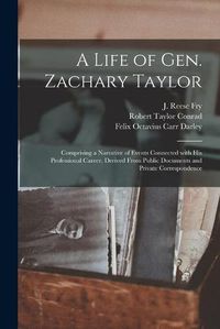 Cover image for A Life of Gen. Zachary Taylor: Comprising a Narrative of Events Connected With His Professional Career, Derived From Public Documents and Private Correspondence