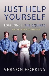 Cover image for Just Help Yourself: Tom Jones, The Squires and the Road to Stardom