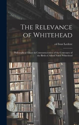 Cover image for The Relevance of Whitehead; Philosophical Essays in Commemoration of the Centenary of the Birth of Alfred North Whitehead