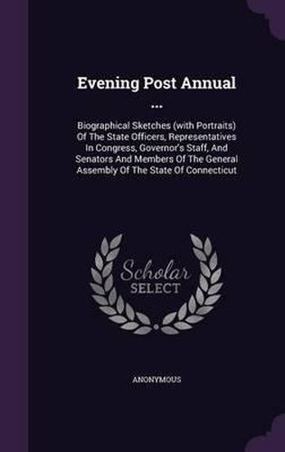 Evening Post Annual ...: Biographical Sketches (with Portraits) of the State Officers, Representatives in Congress, Governor's Staff, and Senators and Members of the General Assembly of the State of Connecticut