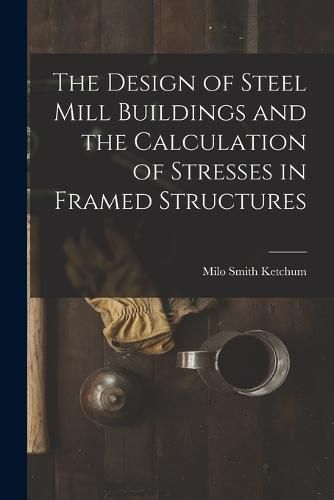 Cover image for The Design of Steel Mill Buildings and the Calculation of Stresses in Framed Structures