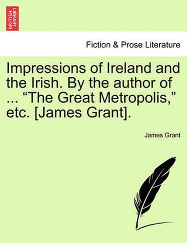 Cover image for Impressions of Ireland and the Irish. By the author of ... The Great Metropolis, etc. [James Grant].