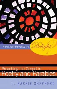 Cover image for Whatever Happened to Delight?: Preaching the Gospel in Poetry and Parables