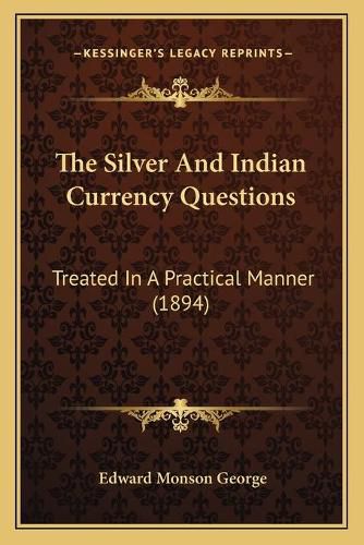 The Silver and Indian Currency Questions: Treated in a Practical Manner (1894)