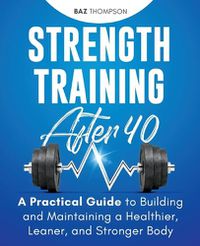 Cover image for Strength Training After 40: A Practical Guide to Building and Maintaining a Healthier, Leaner, and Stronger Body