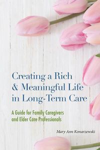 Cover image for Creating a Rich & Meaningful Life in Long-Term Care: A Guide for Family Caregivers and Elder Care Professionals