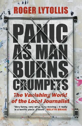 Cover image for Panic as Man Burns Crumpets: The Vanishing World of the Local Journalist