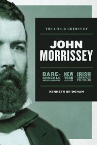 Cover image for The Life and Crimes of John Morrissey: Bare-Knuckle Boxing Champion, New York Gangster, Irish American Politician