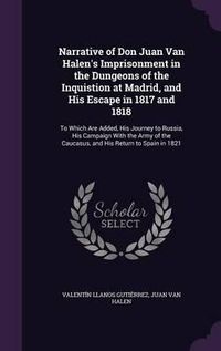 Cover image for Narrative of Don Juan Van Halen's Imprisonment in the Dungeons of the Inquistion at Madrid, and His Escape in 1817 and 1818: To Which Are Added, His Journey to Russia, His Campaign with the Army of the Caucasus, and His Return to Spain in 1821