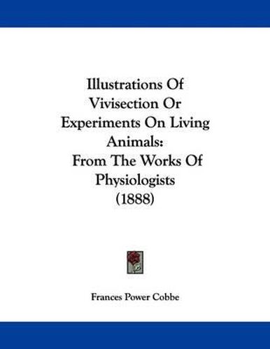 Cover image for Illustrations of Vivisection or Experiments on Living Animals: From the Works of Physiologists (1888)