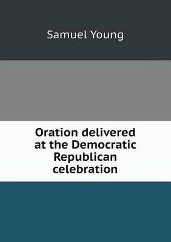 Cover image for Oration delivered at the Democratic Republican celebration