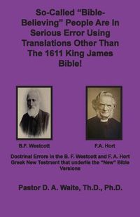 Cover image for So-called Bible-Believing People Are in Serious Error Using Translations Other Than The 1611 King James Bible: Doctrinal Errors in the Westcott and Hort Greek Text